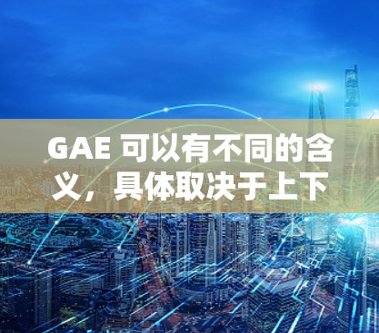 GAE 可以有不同的含义,具体取决于上下文。以下是一些可能的解释 GAE 可以有不同的含义,具体取决于上下文。以下是一些可能的解释