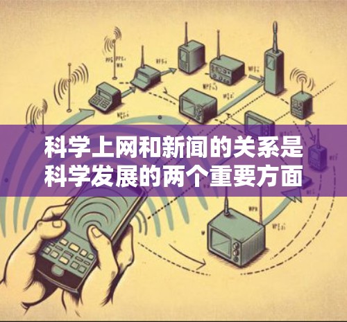 科学上网和新闻的关系是科学发展的两个重要方面，它们在信息传播中的作用是相互补充和促进的。以下是对这一关系的详细分析
