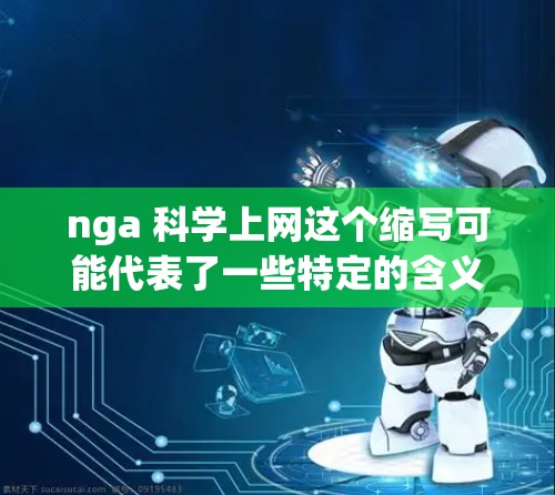 nga 科学上网这个缩写可能代表了一些特定的含义，具体取决于上下文。如果你能提供更多的背景信息或上下文，我可以更好地帮助你理解这个缩写的意思。以下是一些可能的解释