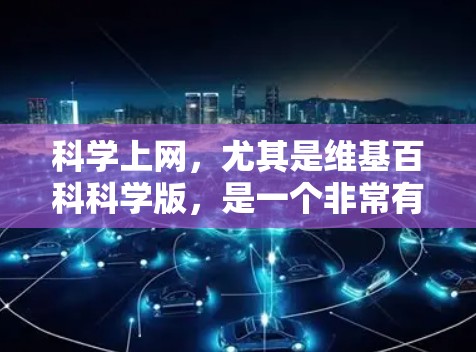 科学上网，尤其是维基百科科学版，是一个非常有用的资源，帮助用户学习和研究科学知识。以下是该版本的主要特点和优势