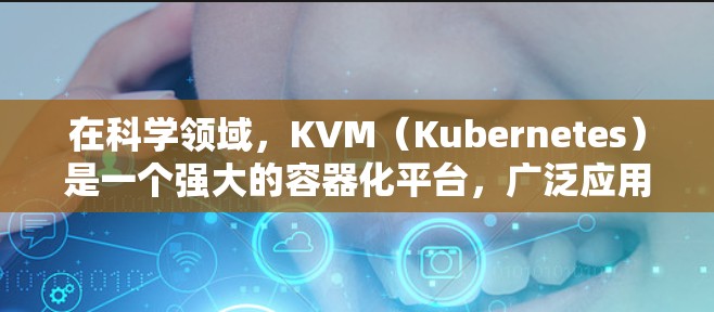 在科学领域，KVM（Kubernetes）是一个强大的容器化平台，广泛应用于科学计算、数据分析、分布式计算等场景。以下是一些与科学上网相关的使用场景和功能