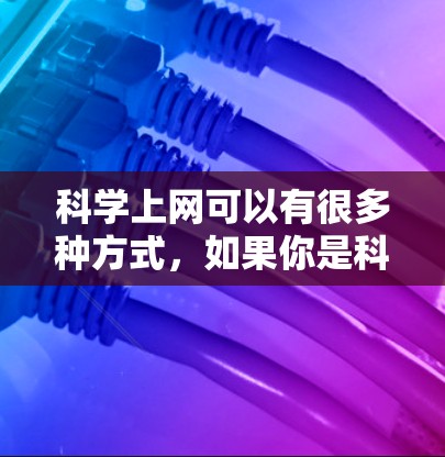 科学上网可以有很多种方式，如果你是科学工作者、学生或爱好者，选择适合你的方式非常重要。以下是一些常见的科学上网方式，供你参考