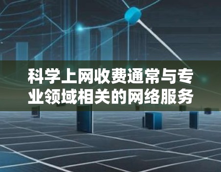 科学上网收费通常与专业领域相关的网络服务定价有关。以下是一些可能涉及的费用结构和解决方案