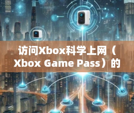访问Xbox科学上网(Xbox Game Pass)的步骤如下