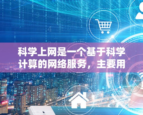 科学上网是一个基于科学计算的网络服务，主要用于管理网络设备、进行网络测试、优化网络性能等。以下是科学上网的功能和使用步骤的详细说明
