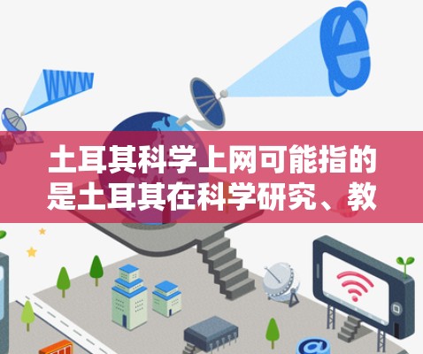土耳其科学上网可能指的是土耳其在科学研究、教育、技术推广等方面在互联网上的活动或信息。以下是一些可能相关的信息和内容，以供参考