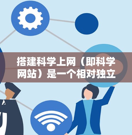 搭建科学上网（即科学网站）是一个相对独立的项目，通常需要遵循科学网站的特定要求和规范。以下是一个详细的步骤指南