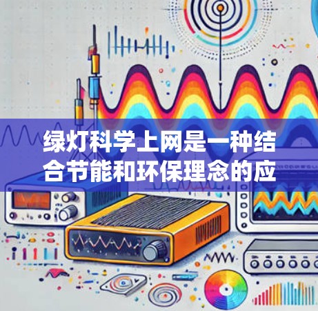 绿灯科学上网是一种结合节能和环保理念的应用模式,通过使用绿色灯泡来实现网络操作。这种模式不仅减少了对传统灯泡的依赖,还通过节能来降低对环境的污染。具体来说,绿色灯泡可能用于 绿灯科学上网是一种结合节能和环保理念的应用模式,通过使用绿色灯泡来实现网络操作。这种模式不仅减少了对传统灯泡的依赖,还通过节能来降低对环境的污染。具体来说,绿色灯泡可能用于