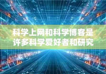 科学上网和科学博客是许多科学爱好者和研究人员常用的工具,以下是关于科学上网和科学博客的一些关键点和推荐 科学上网和科学博客是许多科学爱好者和研究人员常用的工具,以下是关于科学上网和科学博客的一些关键点和推荐