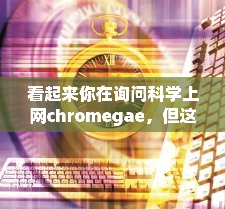 看起来你在询问科学上网chromegae，但这个术语似乎不太常见。可能是你打错了或者想表达某个特定的概念。以下是一些可能的解释