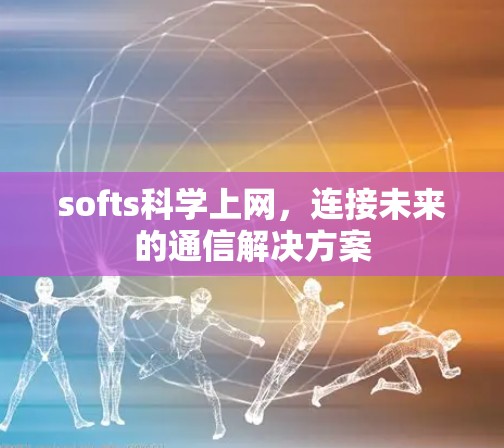 softs科学上网，连接未来的通信解决方案