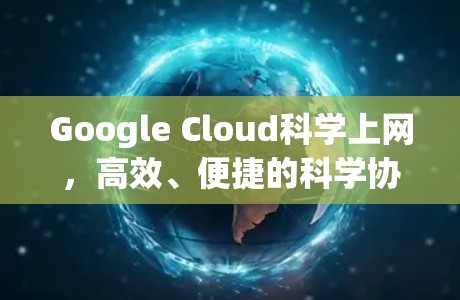 Google Cloud科学上网，高效、便捷的科学协作平台，助力科研创新