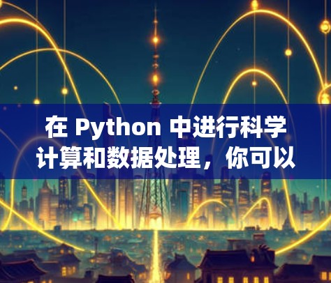 在 Python 中进行科学计算和数据处理，你可以利用以下工具和库
