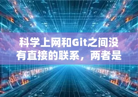 科学上网和Git之间没有直接的联系,两者是两个不同的概念。以下是关于这两个概念的简单介绍 科学上网和Git之间没有直接的联系,两者是两个不同的概念。以下是关于这两个概念的简单介绍