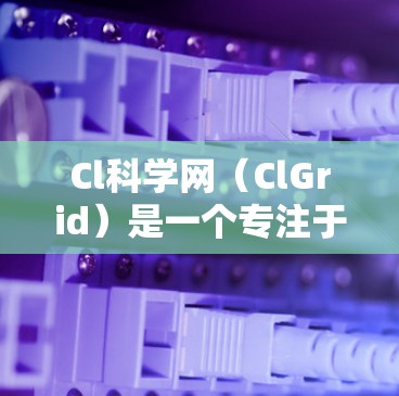 Cl科学网（ClGrid）是一个专注于科学计算和网络的平台，旨在提供高质量的学术资源和研究工具。以下是一些关于Cl科学网的基本信息和功能