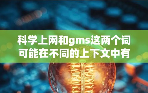 科学上网和gms这两个词可能在不同的上下文中有不同的含义,具体取决于上下文的背景。以下是一些可能的解释和应用场景 科学上网和gms这两个词可能在不同的上下文中有不同的含义,具体取决于上下文的背景。以下是一些可能的解释和应用场景
