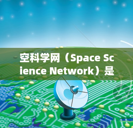 空科学网（Space Science Network）是一个基于太空进行的科学研究和交流网络，主要在宇宙空间中进行。以下是一些关键点的总结