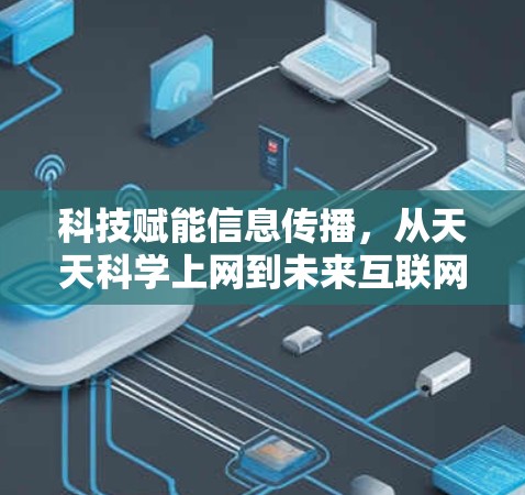 科技赋能信息传播,从天天科学上网到未来互联网的变革 科技赋能信息传播,从天天科学上网到未来互联网的变革