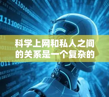 科学上网和私人之间的关系是一个复杂的话题，涉及多个维度，包括技术、隐私保护、个人选择、社会影响以及伦理问题等。以下是一些可能的分析和讨论点