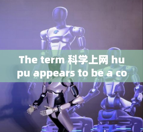 The term 科学上网 hupu appears to be a combination of two parts:科学上网 and hupu.