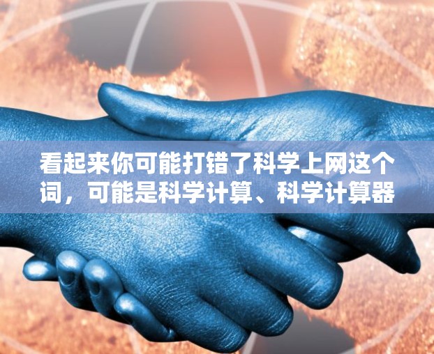 看起来你可能打错了科学上网这个词，可能是科学计算、科学计算器或科学计算工具。以下是一些可能的解释和建议