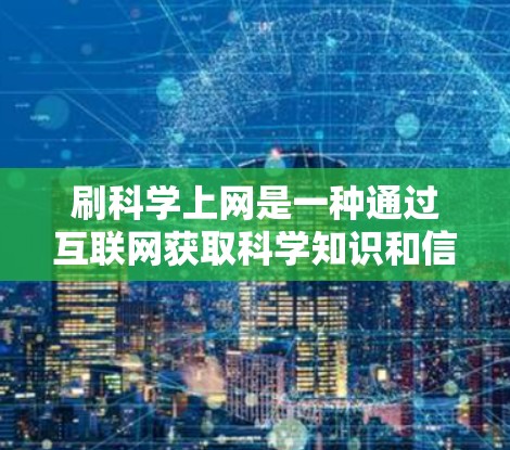 刷科学上网是一种通过互联网获取科学知识和信息的方式，旨在提升对科学的理解和兴趣。以下是一些具体的步骤和建议，帮助你有效地刷科学上网