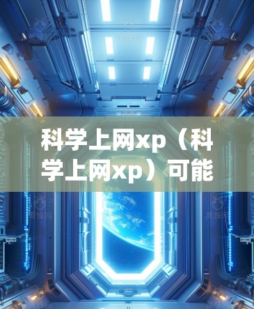 科学上网xp（科学上网xp）可能是一个网络术语，具体含义取决于上下文。以下是一些可能的解释