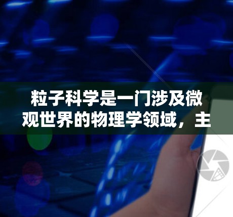 粒子科学是一门涉及微观世界的物理学领域，主要研究原子、原子核、基本粒子等。通过互联网，你可以获取大量关于粒子科学的资料和信息。以下是一些有效的方法和资源建议