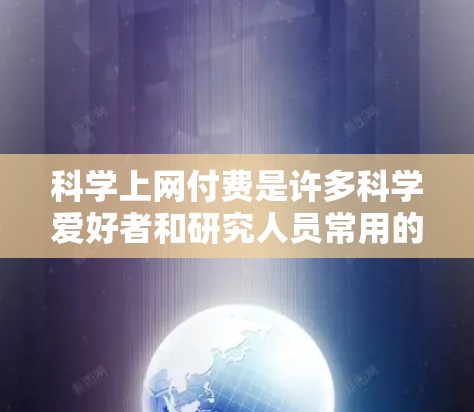 科学上网付费是许多科学爱好者和研究人员常用的工具，帮助他们更好地进行实验、论文写作和数据分析。以下是几种常见的科学上网付费服务