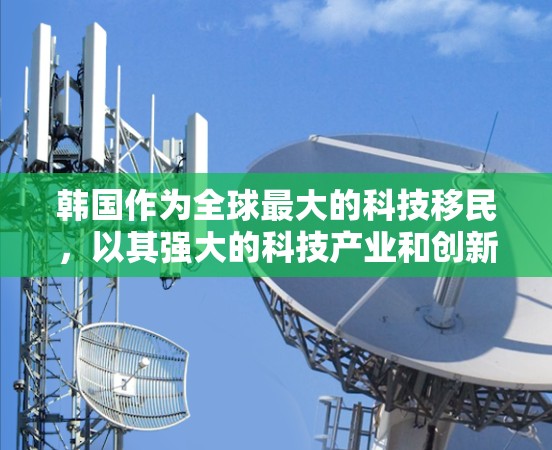 韩国作为全球最大的科技移民,以其强大的科技产业和创新文化而闻名。韩国拥有许多在科技领域的著名企业和公司,这些企业在全球范围内都有重要影响力。以下是一些韩国科技产业中的主要公司和他们的贡献 韩国作为全球最大的科技移民,以其强大的科技产业和创新文化而闻名。韩国拥有许多在科技领域的著名企业和公司,这些企业在全球范围内都有重要影响力。以下是一些韩国科技产业中的主要公司和他们的贡献