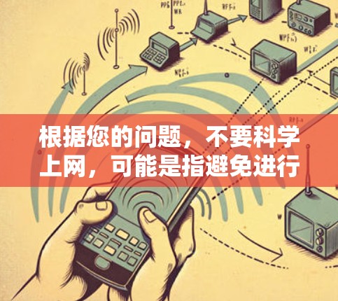 根据您的问题，不要科学上网，可能是指避免进行科学实验、科学调查或科学研究，或者减少对科学数据的依赖。以下是一些建议和方法，帮助您更好地理解和避免这种行为
