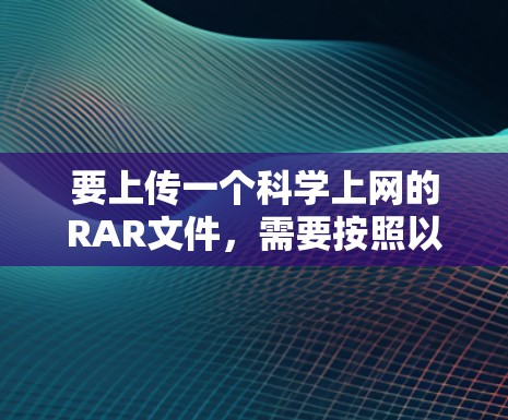 要上传一个科学上网的RAR文件,需要按照以下步骤操作 要上传一个科学上网的RAR文件,需要按照以下步骤操作