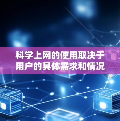 科学上网的使用取决于用户的具体需求和情况。以下是关于科学上网的一些总结和建议