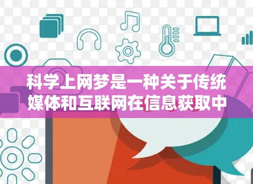 科学上网梦是一种关于传统媒体和互联网在信息获取中的相对优势的观念。尽管互联网在许多方面比传统媒体更具优势，但科学上网梦强调传统媒体在某些方面更值得信任和依赖。以下是对此的详细分析