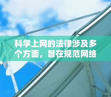 科学上网的法律涉及多个方面，旨在规范网络内容、保护用户权益、维护网络安全和保护知识产权。以下是对这一主题的详细总结
