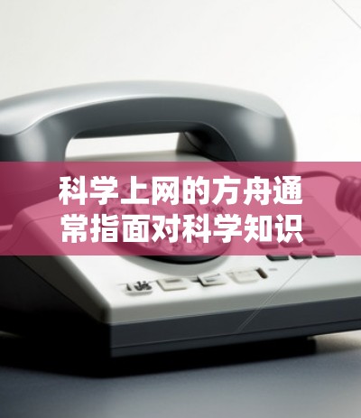 科学上网的方舟通常指面对科学知识和互联网技术挑战时的解决方案或关键点。以下是一些可能的解释和相关讨论
