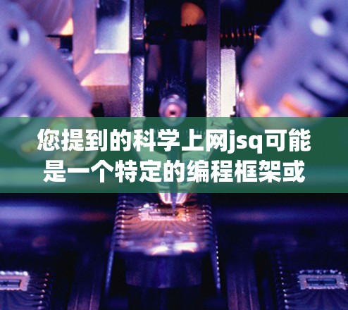 您提到的科学上网jsq可能是一个特定的编程框架或工具的缩写，具体含义需要更多的上下文来明确。如果您能提供更多的背景信息或具体问题，我可以更好地帮助您解答