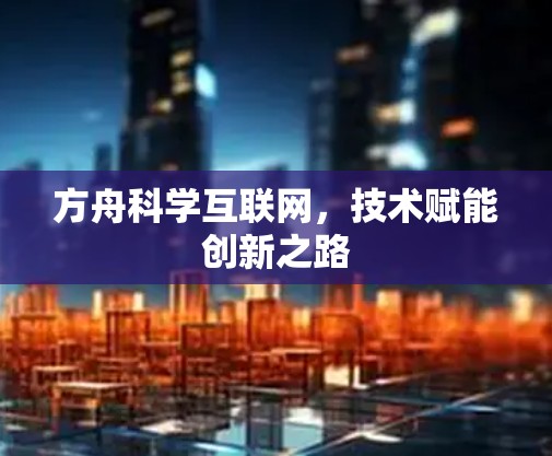 方舟科学互联网，技术赋能创新之路