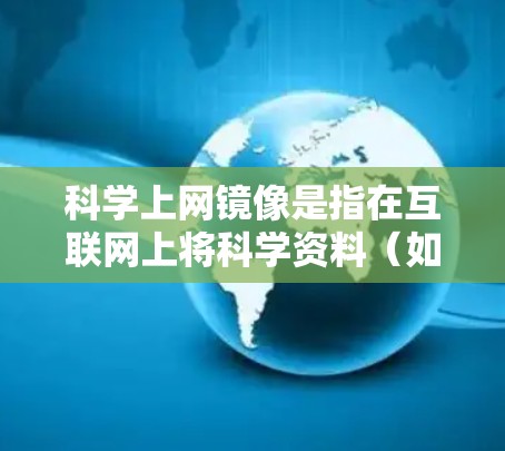 科学上网镜像是指在互联网上将科学资料（如论文、数据等）进行镜像转换的技术，通常用于编辑、复制或分享。镜像转换可能涉及加密技术以保护数据安全，确保在接收端能够正确还原数据