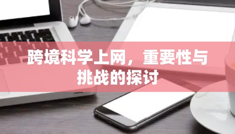 跨境科学上网，重要性与挑战的探讨