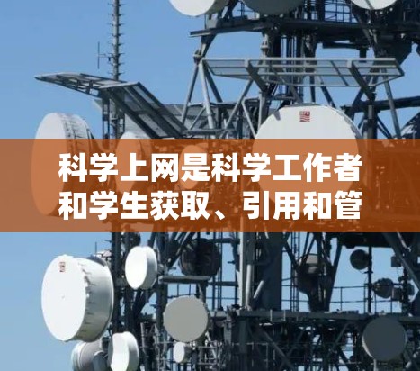 科学上网是科学工作者和学生获取、引用和管理科学知识的重要工具。以下是对科学上网的详细介绍