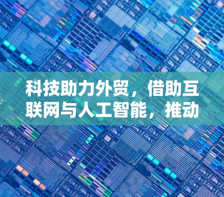 科技助力外贸，借助互联网与人工智能，推动数字贸易发展