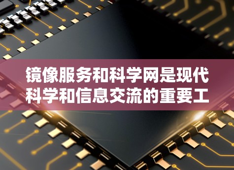 镜像服务和科学网是现代科学和信息交流的重要工具，以下是关于它们的详细介绍
