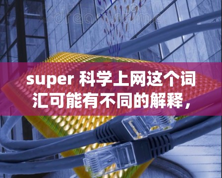 super 科学上网这个词汇可能有不同的解释,具体含义取决于上下文。以下是一些可能的解释和建议 super 科学上网这个词汇可能有不同的解释,具体含义取决于上下文。以下是一些可能的解释和建议