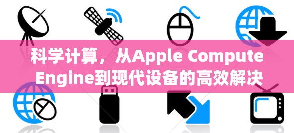 科学计算,从Apple Compute Engine到现代设备的高效解决方案 科学计算,从Apple Compute Engine到现代设备的高效解决方案