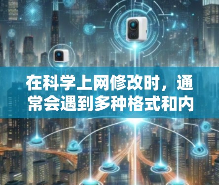 在科学上网修改时,通常会遇到多种格式和内容上的问题。以下是一些常见的情况和建议 在科学上网修改时,通常会遇到多种格式和内容上的问题。以下是一些常见的情况和建议