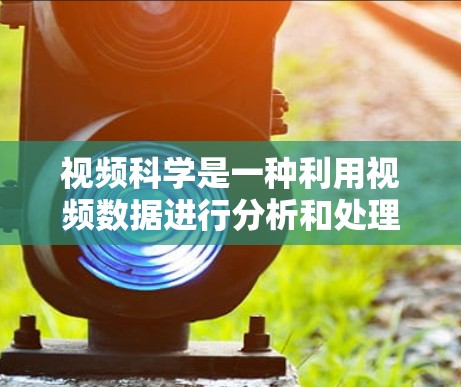 视频科学是一种利用视频数据进行分析和处理的技术，广泛应用于多个领域，如教育、医疗、金融等。其核心在于提取视频中的信息，利用深度学习和计算机视觉等技术进行分析和处理。以下是对视频科学的详细总结