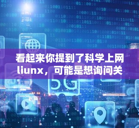 看起来你提到了科学上网liunx,可能是想询问关于科学、互联网或相关术语的内容。不过,这个表达不太常见,可能需要更多上下文来明确具体指的是什么 看起来你提到了科学上网liunx,可能是想询问关于科学、互联网或相关术语的内容。不过,这个表达不太常见,可能需要更多上下文来明确具体指的是什么
