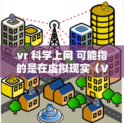 vr 科学上网 可能指的是在虚拟现实(VR)环境中进行科学实验、探索或数据共享。以下是一些可能的相关信息和应用 vr 科学上网 可能指的是在虚拟现实(VR)环境中进行科学实验、探索或数据共享。以下是一些可能的相关信息和应用