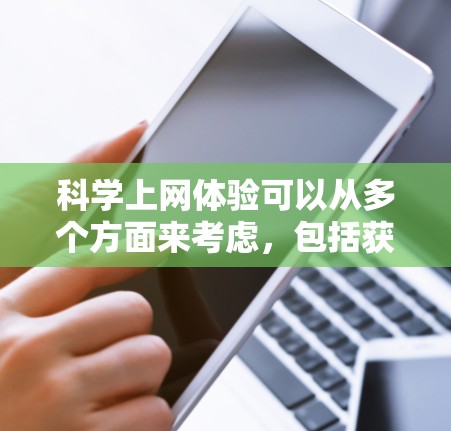科学上网体验可以从多个方面来考虑,包括获取科学知识、进行科学实验、观看科学视频、参与科学讨论等。以下是一些关于科学上网体验的要点和建议 科学上网体验可以从多个方面来考虑,包括获取科学知识、进行科学实验、观看科学视频、参与科学讨论等。以下是一些关于科学上网体验的要点和建议